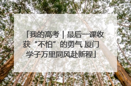 我的高考｜最后一课收获“不怕”的勇气 厦门学子万里同风赴新程