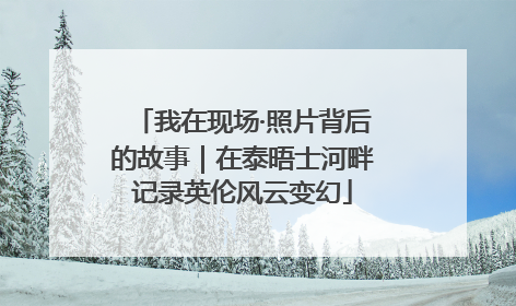 我在现场·照片背后的故事｜在泰晤士河畔记录英伦风云变幻