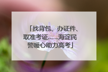找背包、办证件、取准考证……海淀民警暖心助力高考