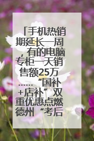 手机热销期延长一周，有的电脑专柜一天销售额25万……“国补+店补”双重优惠点燃德州“考后经济”