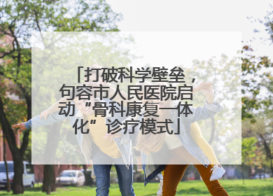 打破科学壁垒，句容市人民医院启动“骨科康复一体化”诊疗模式