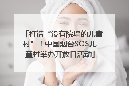 打造“没有院墙的儿童村”！中国烟台SOS儿童村举办开放日活动