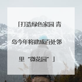 打造绿色家园 青岛今年将建成百处邻里“微花园”