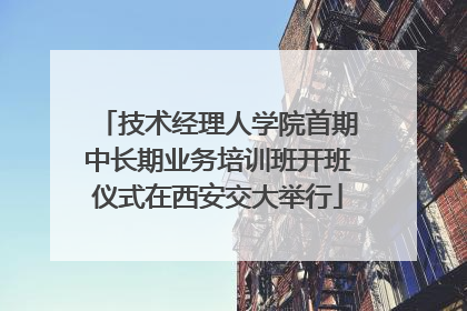 技术经理人学院首期中长期业务培训班开班仪式在西安交大举行