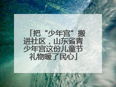 把“少年宫”搬进社区，山东省青少年宫这份儿童节礼物暖了民心