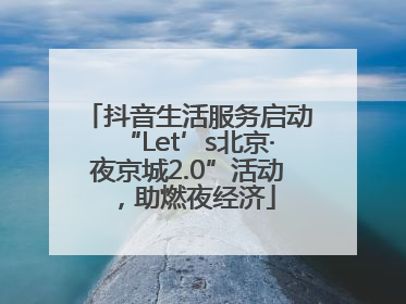 抖音生活服务启动“Let’s北京·夜京城2.0”活动，助燃夜经济