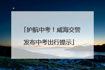 护航中考！威海交警发布中考出行提示