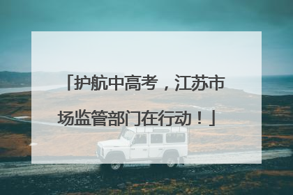 护航中高考，江苏市场监管部门在行动！
