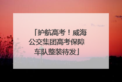 护航高考！威海公交集团高考保障车队整装待发