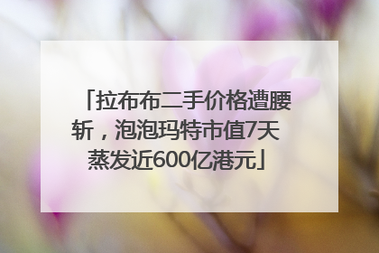 拉布布二手价格遭腰斩，泡泡玛特市值7天蒸发近600亿港元
