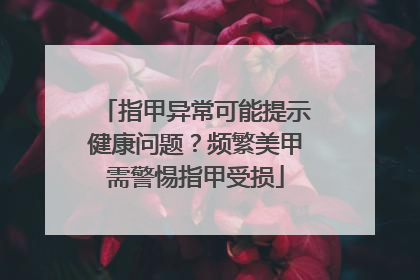 指甲异常可能提示健康问题？频繁美甲需警惕指甲受损