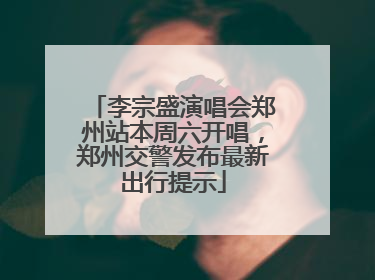 李宗盛演唱会郑州站本周六开唱，郑州交警发布最新出行提示