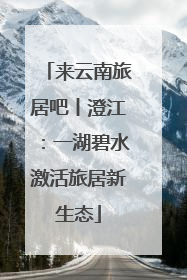 来云南旅居吧丨澄江：一湖碧水激活旅居新生态