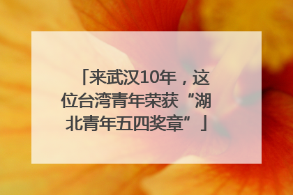 来武汉10年，这位台湾青年荣获“湖北青年五四奖章”