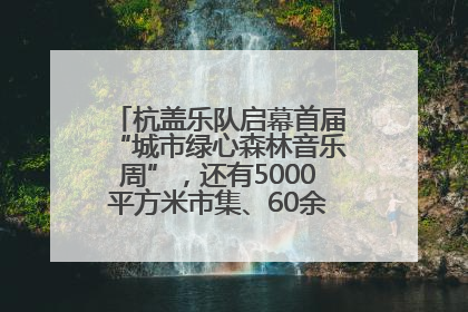 杭盖乐队启幕首届“城市绿心森林音乐周”，还有5000平方米市集、60余场免费活动等你来