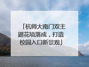 杭师大南门双主题花境落成，打造校园入口新景观