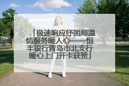 极速响应纾困局温情服务暖人心——恒丰银行青岛市北支行暖心上门开卡获赞