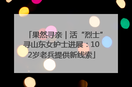 果然寻亲｜活“烈士”寻山东女护士进展：102岁老兵提供新线索