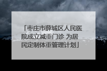 枣庄市薛城区人民医院成立减重门诊 为居民定制体重管理计划