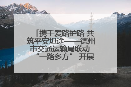 携手爱路护路 共筑平安坦途——德州市交通运输局联动 “一路多方” 开展路政宣传月活动