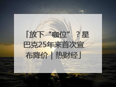 放下“咖位”？星巴克25年来首次宣布降价｜热财经