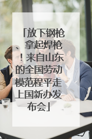 放下钢枪、拿起焊枪！来自山东的全国劳动模范程平走上国新办发布会