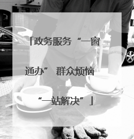 政务服务“一窗通办” 群众烦恼“一站解决”