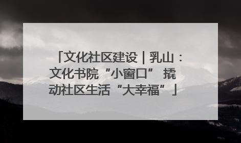 文化社区建设｜乳山：文化书院“小窗口” 撬动社区生活“大幸福”
