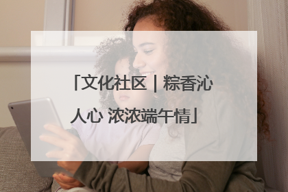 文化社区｜粽香沁人心 浓浓端午情