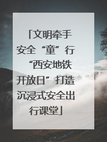文明牵手 安全“童”行 “西安地铁开放日”打造沉浸式安全出行课堂