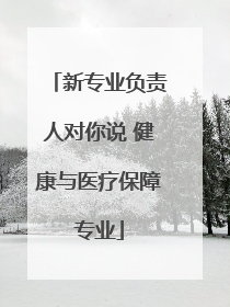 新专业负责人对你说 健康与医疗保障专业