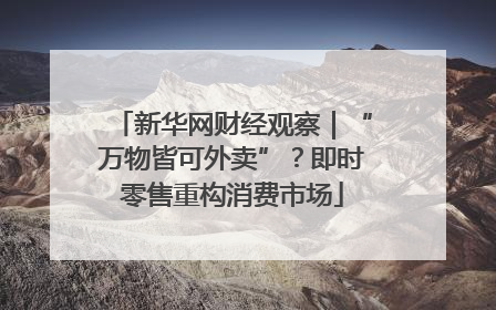 新华网财经观察｜“万物皆可外卖”？即时零售重构消费市场