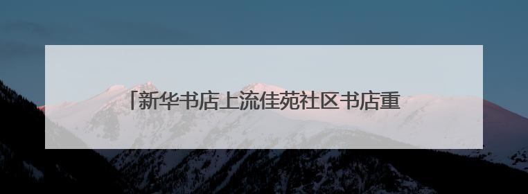 新华书店上流佳苑社区书店重装开业，引领文化生活新风尚