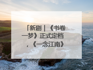 新剧｜《书卷一梦》正式定档，《一念江南》官宣阵容