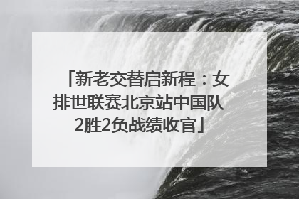 新老交替启新程：女排世联赛北京站中国队2胜2负战绩收官