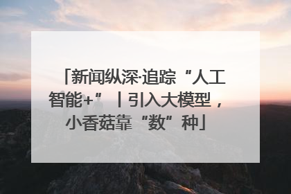 新闻纵深·追踪“人工智能+”丨引入大模型，小香菇靠“数”种