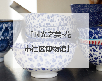 时光之美-花市社区博物馆
