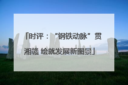 时评：“钢铁动脉”贯湘赣 绘就发展新图景