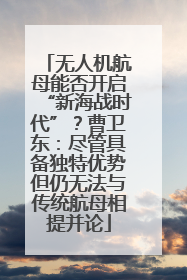 无人机航母能否开启“新海战时代”？曹卫东：尽管具备独特优势但仍无法与传统航母相提并论
