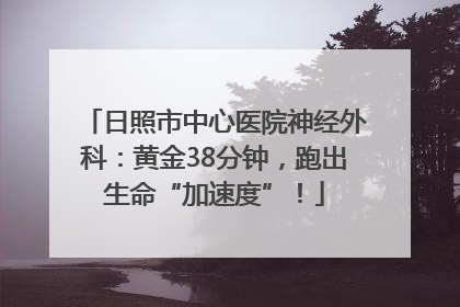 日照市中心医院神经外科：黄金38分钟，跑出生命“加速度”！