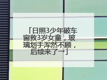 日照3少年破车窗救3岁女童，玻璃划手浑然不顾，后续来了→