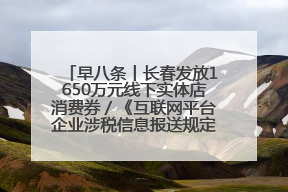 早八条丨长春发放1650万元线下实体店消费券／《互联网平台企业涉税信息报送规定》正式施行
