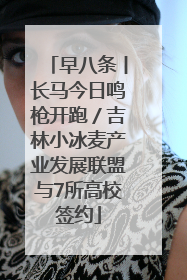 早八条丨长马今日鸣枪开跑／吉林小冰麦产业发展联盟与7所高校签约