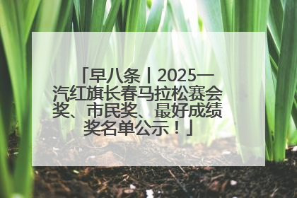 早八条丨2025一汽红旗长春马拉松赛会奖、市民奖、最好成绩奖名单公示！