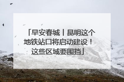 早安春城丨昆明这个地铁站口将启动建设！这些区域要围挡
