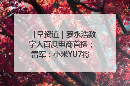 早资道｜罗永浩数字人百度电商首播；雷军：小米YU7将于6月底发布