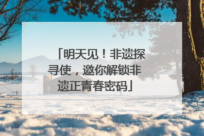 明天见！非遗探寻使，邀你解锁非遗正青春密码