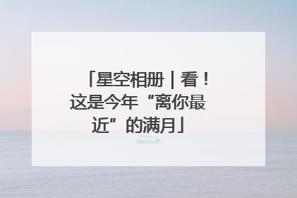 星空相册｜看！这是今年“离你最近”的满月
