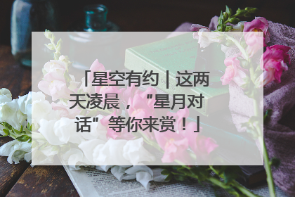 星空有约｜这两天凌晨，“星月对话”等你来赏！