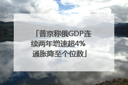 普京称俄GDP连续两年增速超4% 通胀降至个位数